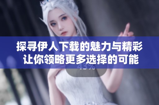 探寻伊人下载的魅力与精彩 让你领略更多选择的可能性