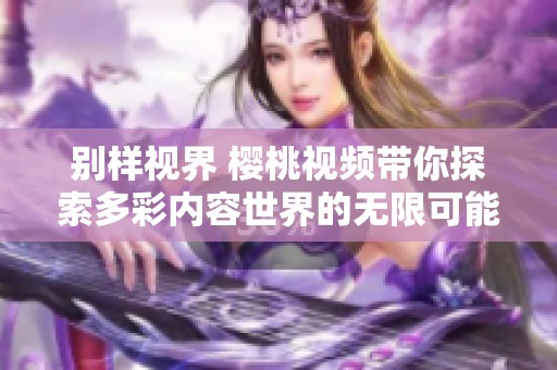 别样视界 樱桃视频带你探索多彩内容世界的无限可能