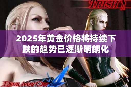 2025年黄金价格将持续下跌的趋势已逐渐明朗化