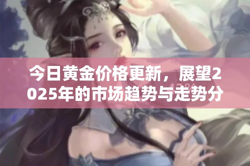 今日黄金价格更新，展望2025年的市场趋势与走势分析