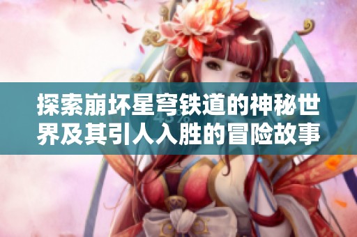 探索崩坏星穹铁道的神秘世界及其引人入胜的冒险故事