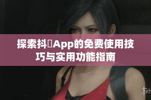 探索抖抈App的免费使用技巧与实用功能指南