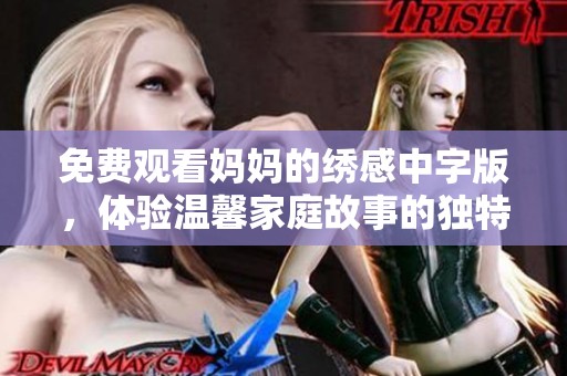 免费观看妈妈的绣感中字版，体验温馨家庭故事的独特魅力