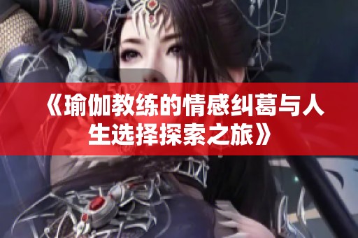 《瑜伽教练的情感纠葛与人生选择探索之旅》