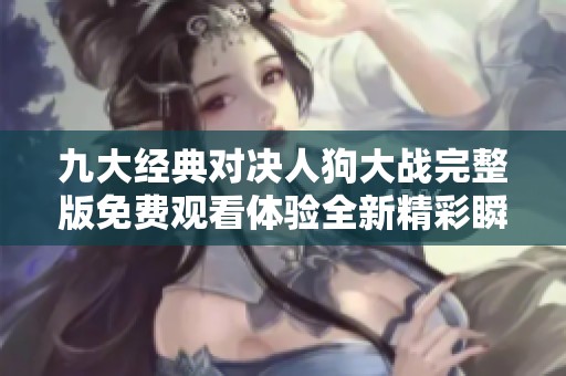 九大经典对决人狗大战完整版免费观看体验全新精彩瞬间