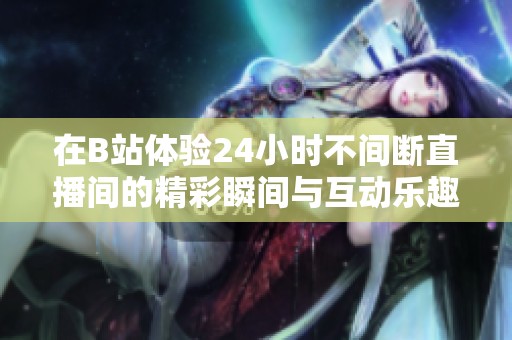 在B站体验24小时不间断直播间的精彩瞬间与互动乐趣！