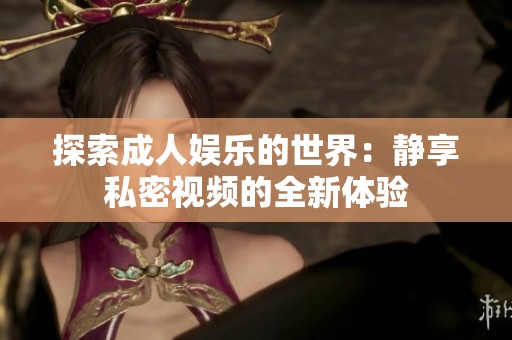 探索成人娱乐的世界：静享私密视频的全新体验