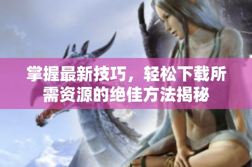 掌握最新技巧，轻松下载所需资源的绝佳方法揭秘