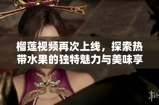 榴莲视频再次上线，探索热带水果的独特魅力与美味享受