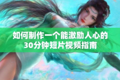 如何制作一个能激励人心的30分钟短片视频指南