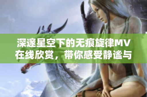 深邃星空下的无痕旋律MV在线欣赏，带你感受静谧与美丽