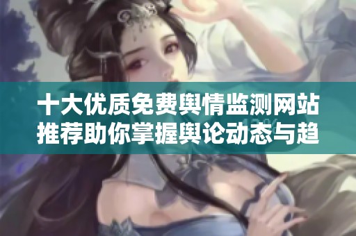 十大优质免费舆情监测网站推荐助你掌握舆论动态与趋势