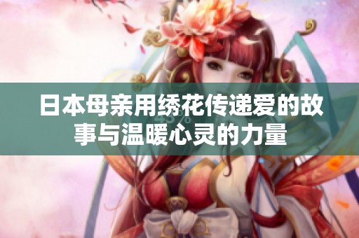 日本母亲用绣花传递爱的故事与温暖心灵的力量