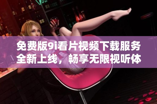 免费版9i看片视频下载服务全新上线，畅享无限视听体验