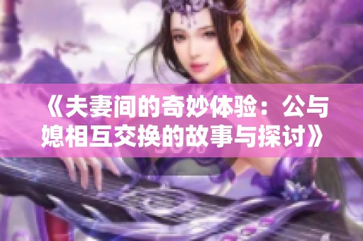《夫妻间的奇妙体验：公与媳相互交换的故事与探讨》