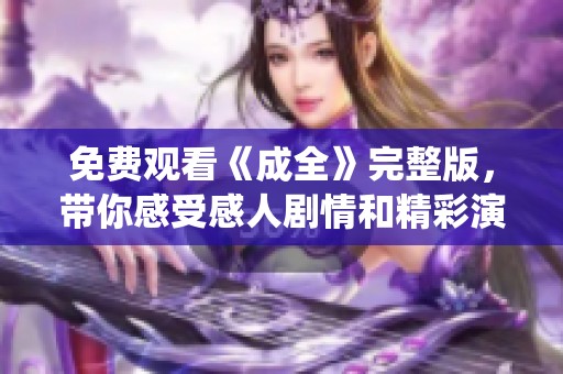 免费观看《成全》完整版，带你感受感人剧情和精彩演绎
