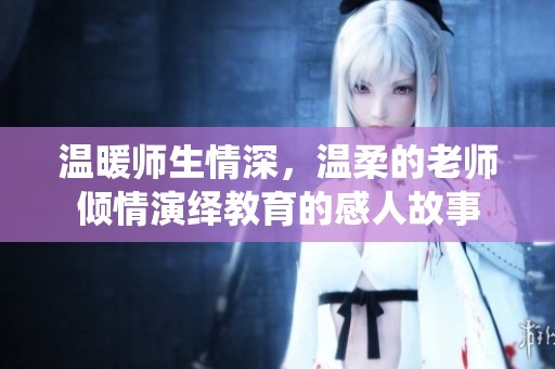 温暖师生情深，温柔的老师倾情演绎教育的感人故事
