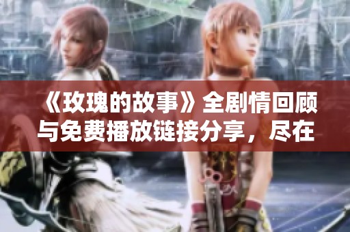 《玫瑰的故事》全剧情回顾与免费播放链接分享，尽在此文！