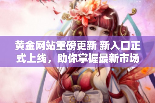 黄金网站重磅更新 新入口正式上线，助你掌握最新市场动态