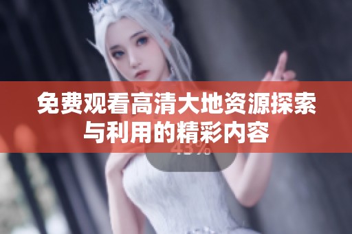 免费观看高清大地资源探索与利用的精彩内容