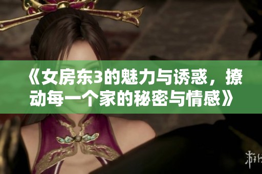 《女房东3的魅力与诱惑，撩动每一个家的秘密与情感》