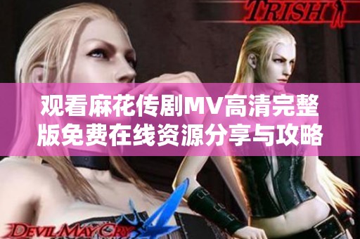 观看麻花传剧MV高清完整版免费在线资源分享与攻略