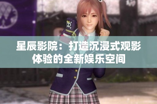 星辰影院：打造沉浸式观影体验的全新娱乐空间