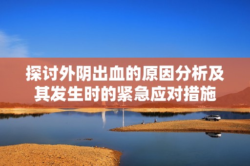 探讨外阴出血的原因分析及其发生时的紧急应对措施