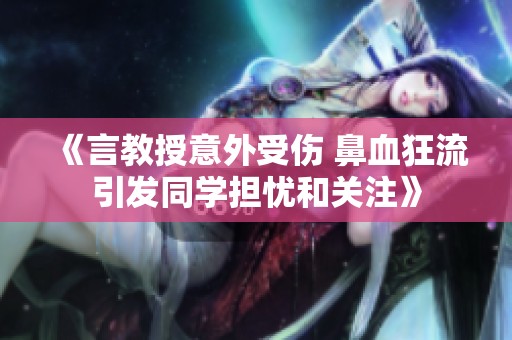 《言教授意外受伤 鼻血狂流引发同学担忧和关注》