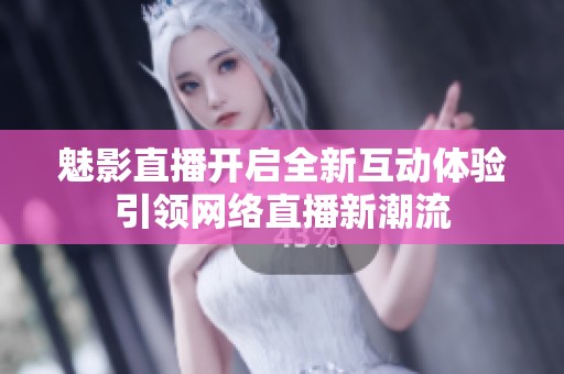 魅影直播开启全新互动体验引领网络直播新潮流