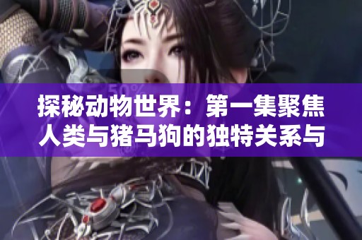 探秘动物世界：第一集聚焦人类与猪马狗的独特关系与故事
