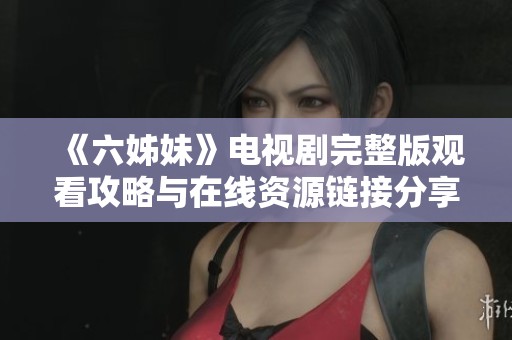 《六姊妹》电视剧完整版观看攻略与在线资源链接分享
