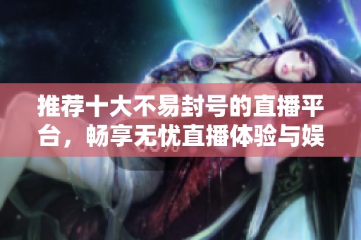 推荐十大不易封号的直播平台，畅享无忧直播体验与娱乐乐趣