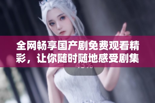 全网畅享国产剧免费观看精彩，让你随时随地感受剧集魅力