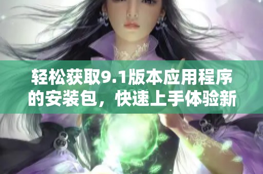 轻松获取9.1版本应用程序的安装包，快速上手体验新功能