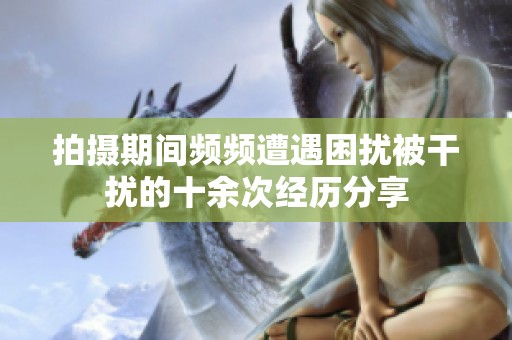 拍摄期间频频遭遇困扰被干扰的十余次经历分享