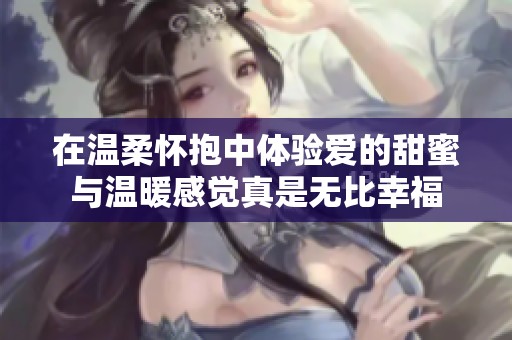 在温柔怀抱中体验爱的甜蜜与温暖感觉真是无比幸福