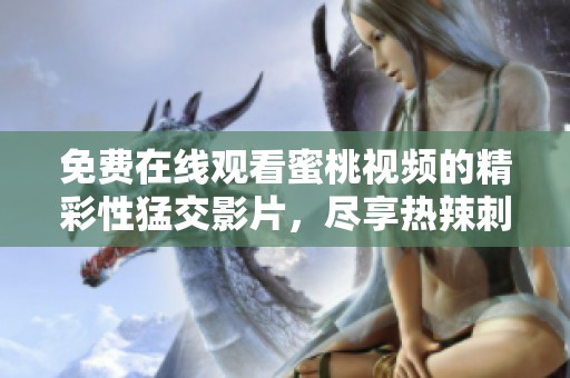 免费在线观看蜜桃视频的精彩性猛交影片，尽享热辣刺激体验