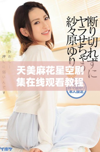 天美麻花星空剧集在线观看教程，轻松享受精彩内容不再难