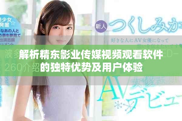 解析精东影业传媒视频观看软件的独特优势及用户体验