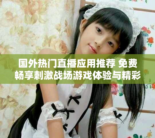 国外热门直播应用推荐 免费畅享刺激战场游戏体验与精彩内容