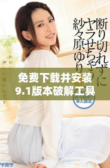 免费下载并安装9.1版本破解工具的完整指南与步骤解析