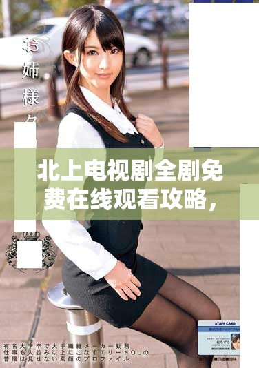 北上电视剧全剧免费在线观看攻略，轻松畅享精彩剧情与演出