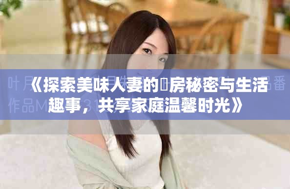 《探索美味人妻的廚房秘密与生活趣事，共享家庭温馨时光》