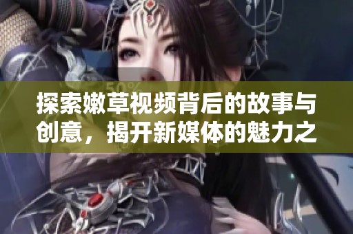 探索嫩草视频背后的故事与创意，揭开新媒体的魅力之旅