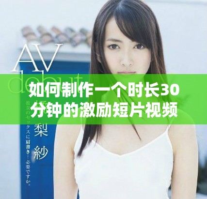 如何制作一个时长30分钟的激励短片视频的详细步骤与技巧