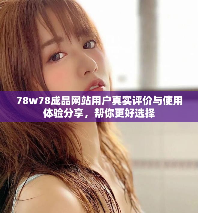 78w78成品网站用户真实评价与使用体验分享，帮你更好选择