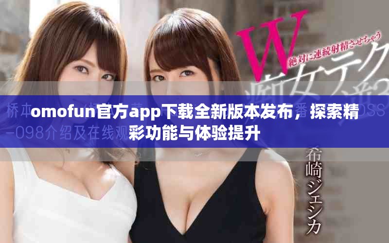 omofun官方app下载全新版本发布，探索精彩功能与体验提升