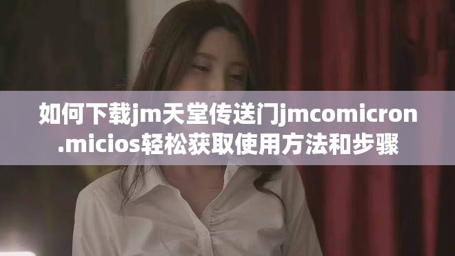 如何下载jm天堂传送门jmcomicron.micios轻松获取使用方法和步骤