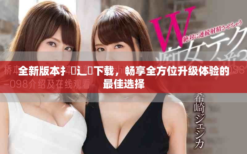 全新版本扌喿辶畐下载，畅享全方位升级体验的最佳选择